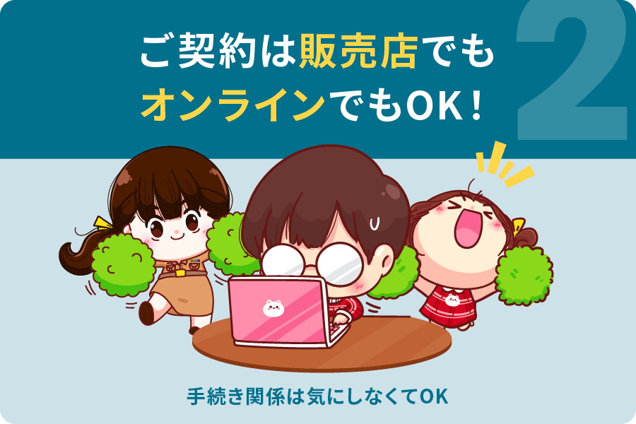 ご契約は販売店でも オンラインでもOK！