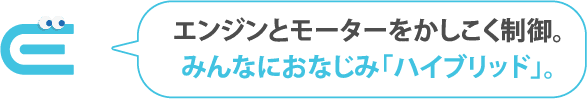 エンジンとモーターをかしこく制御。みんなにおなじみ「ハイブリッド」。